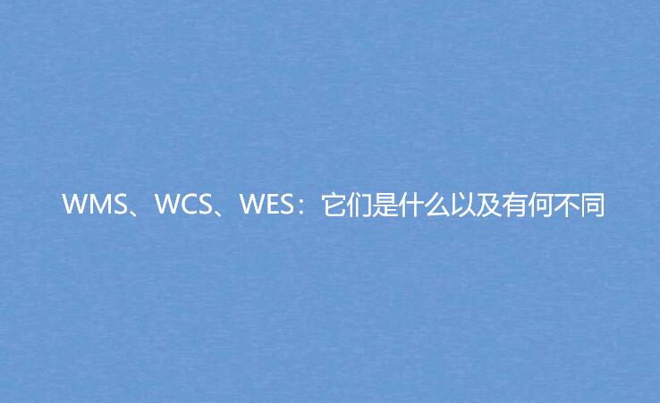 WMS、WCS、WES：它们是什么以及有何不同